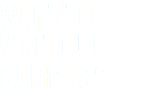 WANT TO VISIT OUR CAMPUS?